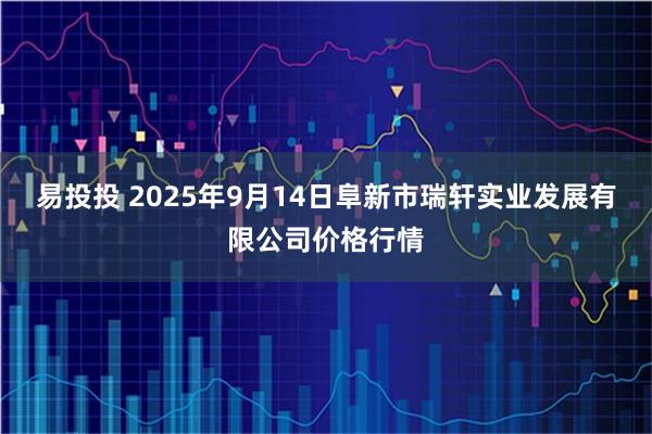 易投投 2025年9月14日阜新市瑞轩实业发展有限公司价格行情