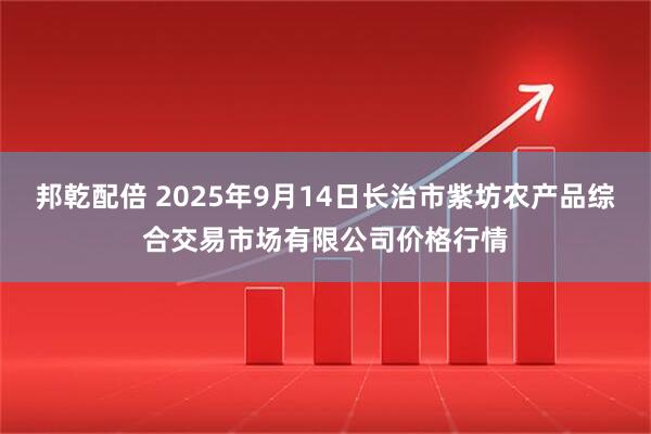 邦乾配倍 2025年9月14日长治市紫坊农产品综合交易市场有限公司价格行情