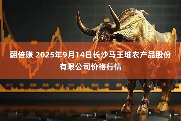 翻倍赚 2025年9月14日长沙马王堆农产品股份有限公司价格行情