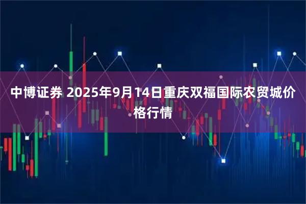 中博证券 2025年9月14日重庆双福国际农贸城价格行情