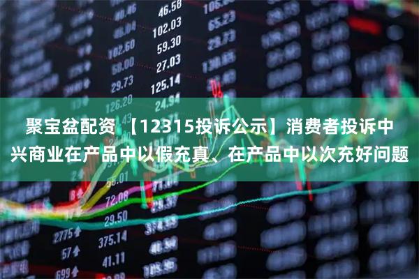 聚宝盆配资 【12315投诉公示】消费者投诉中兴商业在产品中以假充真、在产品中以次充好问题