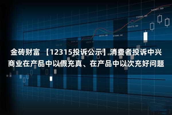 金砖财富 【12315投诉公示】消费者投诉中兴商业在产品中以假充真、在产品中以次充好问题
