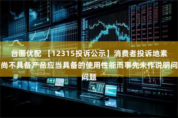 台面优配 【12315投诉公示】消费者投诉地素时尚不具备产品应当具备的使用性能而事先未作说明问题