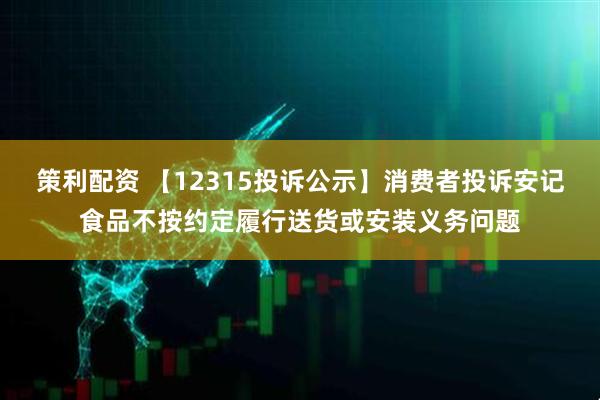 策利配资 【12315投诉公示】消费者投诉安记食品不按约定履行送货或安装义务问题