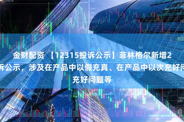 金财配资 【12315投诉公示】菲林格尔新增2件投诉公示，涉及在产品中以假充真、在产品中以次充好问题等