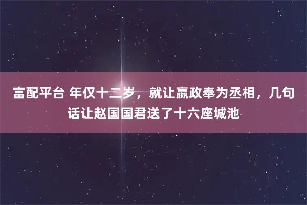 富配平台 年仅十二岁，就让嬴政奉为丞相，几句话让赵国国君送了十六座城池