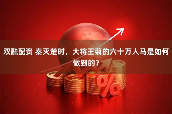 双融配资 秦灭楚时，大将王翦的六十万人马是如何做到的？