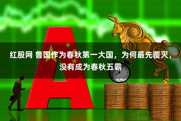 红股网 鲁国作为春秋第一大国，为何最先覆灭，没有成为春秋五霸
