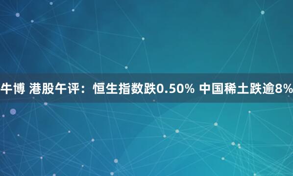 牛博 港股午评：恒生指数跌0.50% 中国稀土跌逾8%