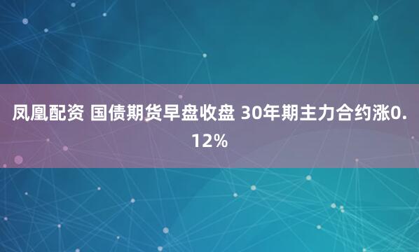 凤凰配资 国债期货早盘收盘 30年期主力合约涨0.12%