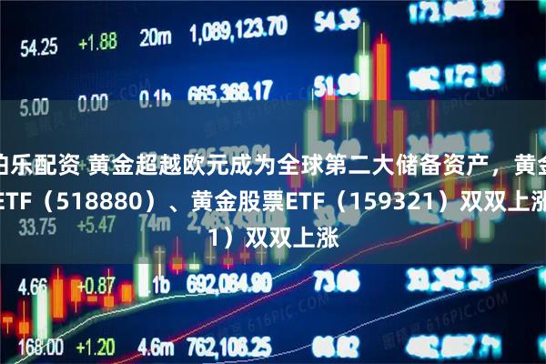 伯乐配资 黄金超越欧元成为全球第二大储备资产，黄金ETF（518880）、黄金股票ETF（159321）双双上涨