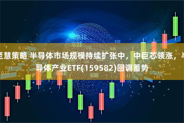 至慧策略 半导体市场规模持续扩张中，中巨芯领涨，半导体产业ETF(159582)回调蓄势