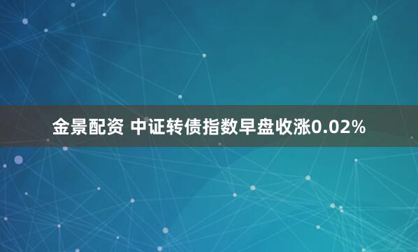 金景配资 中证转债指数早盘收涨0.02%