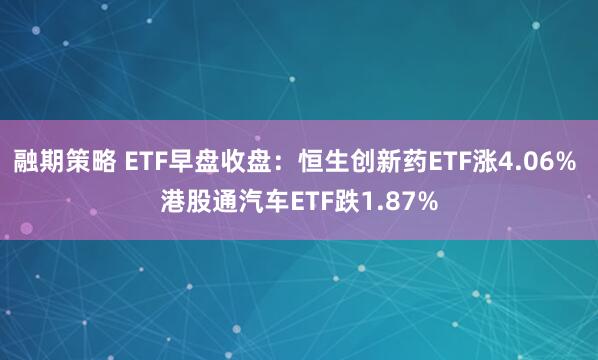 融期策略 ETF早盘收盘：恒生创新药ETF涨4.06% 港股通汽车ETF跌1.87%