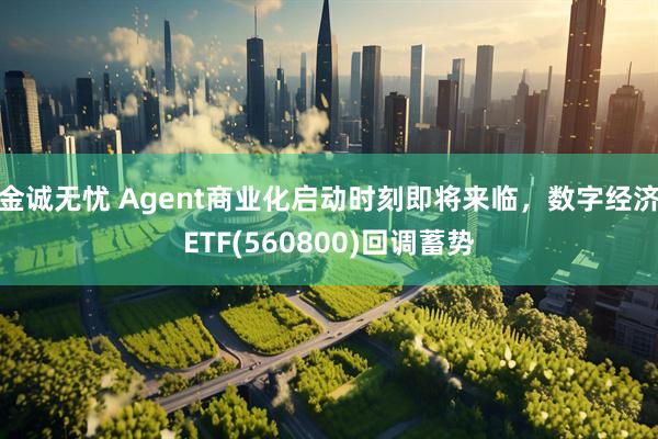 金诚无忧 Agent商业化启动时刻即将来临，数字经济ETF(560800)回调蓄势