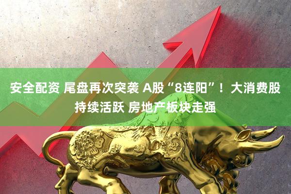 安全配资 尾盘再次突袭 A股“8连阳”！大消费股持续活跃 房地产板块走强