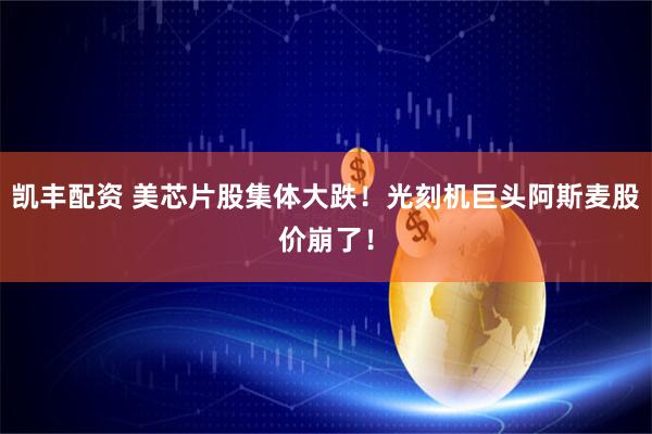 凯丰配资 美芯片股集体大跌！光刻机巨头阿斯麦股价崩了！