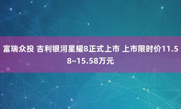 富瑞众投 吉利银河星耀8正式上市 上市限时价11.58~15.58万元