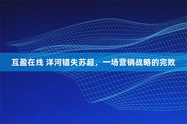 互盈在线 洋河错失苏超，一场营销战略的完败