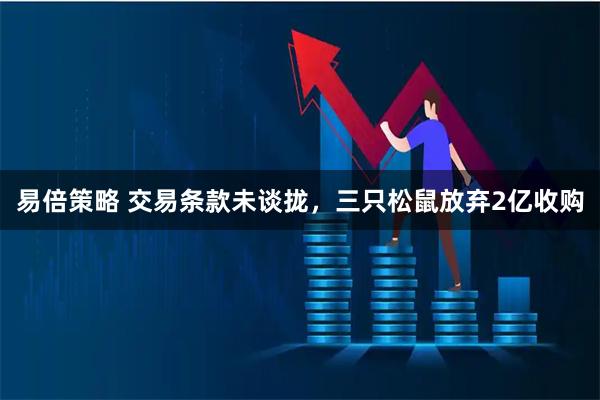 易倍策略 交易条款未谈拢，三只松鼠放弃2亿收购