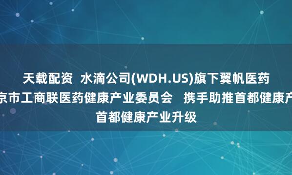 天载配资  水滴公司(WDH.US)旗下翼帆医药入选北京市工商联医药健康产业委员会   携手助推首都健康产业升级