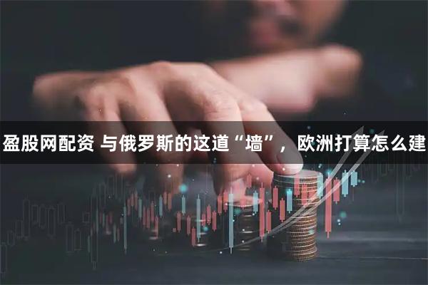盈股网配资 与俄罗斯的这道“墙”，欧洲打算怎么建