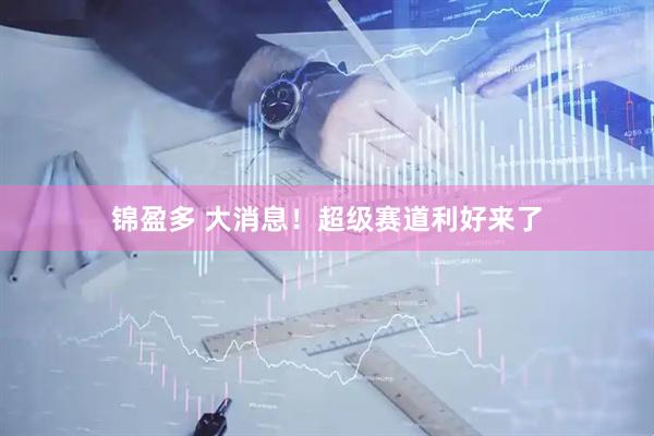 锦盈多 大消息！超级赛道利好来了