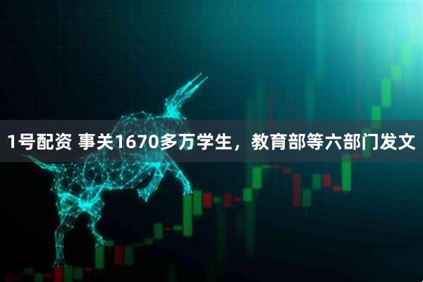 1号配资 事关1670多万学生，教育部等六部门发文