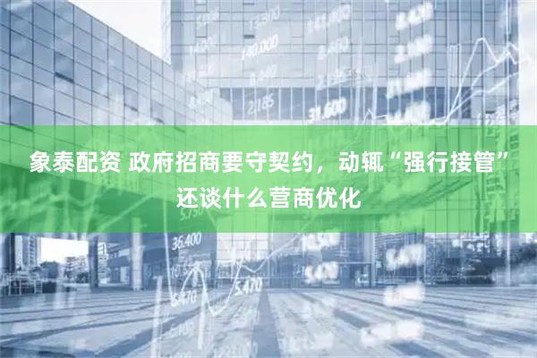 象泰配资 政府招商要守契约，动辄“强行接管”还谈什么营商优化