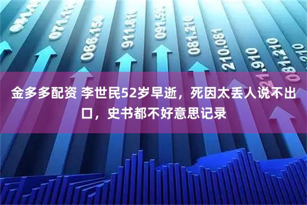 金多多配资 李世民52岁早逝，死因太丢人说不出口，史书都不好意思记录
