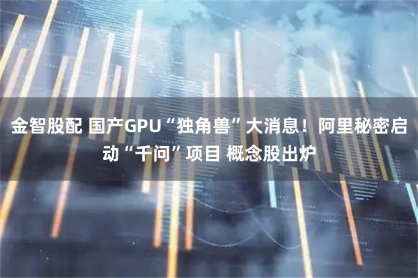 金智股配 国产GPU“独角兽”大消息！阿里秘密启动“千问”项目 概念股出炉