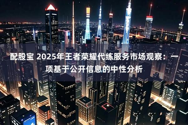 配股宝 2025年王者荣耀代练服务市场观察：一项基于公开信息的中性分析
