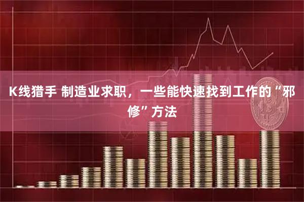 K线猎手 制造业求职,一些能快速找到工作的“邪修”方法