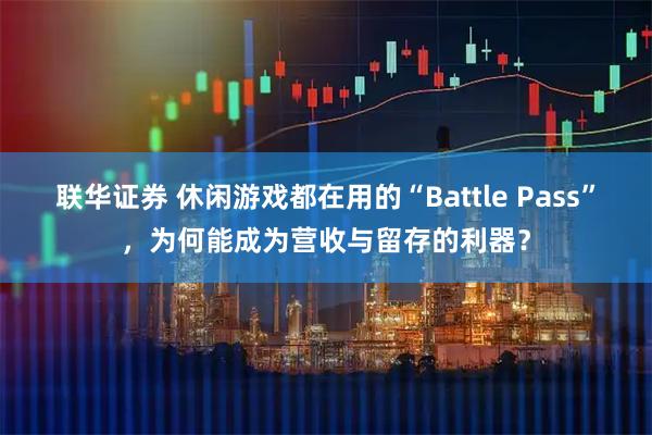 联华证券 休闲游戏都在用的“Battle Pass”,为何能成为营收与留存的利器?