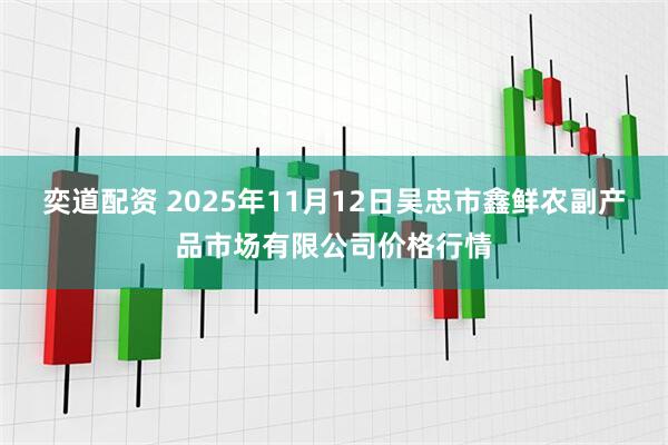奕道配资 2025年11月12日吴忠市鑫鲜农副产品市场有限公司价格行情