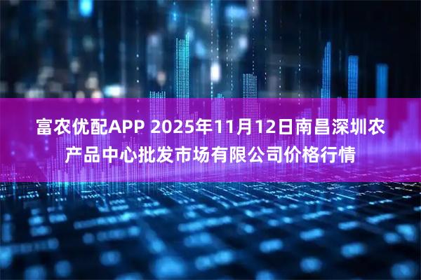富农优配APP 2025年11月12日南昌深圳农产品中心批发市场有限公司价格行情