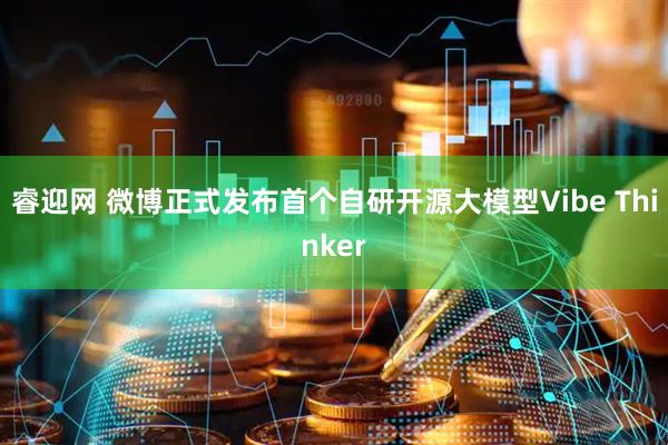 睿迎网 微博正式发布首个自研开源大模型Vibe Thinker