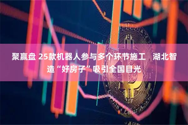 聚赢盘 25款机器人参与多个环节施工   湖北智造“好房子”吸引全国目光