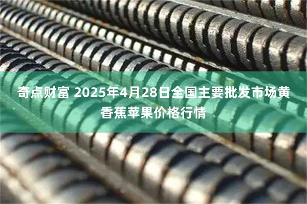 奇点财富 2025年4月28日全国主要批发市场黄香蕉苹果价格行情
