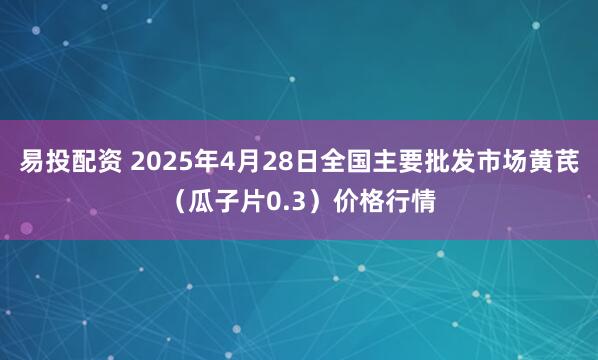 易投配资 2025年4月28日全国主要批发市场黄芪（瓜子片0.3）价格行情