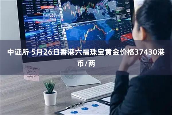 中证所 5月26日香港六福珠宝黄金价格37430港币/两