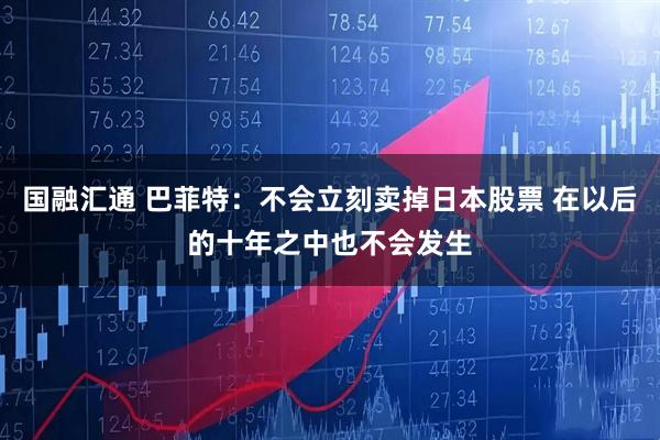 国融汇通 巴菲特：不会立刻卖掉日本股票 在以后的十年之中也不会发生