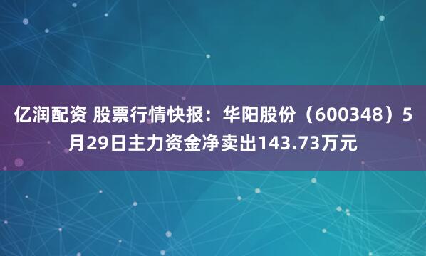 亿润配资 股票行情快报：华阳股份（600348）5月29日主力资金净卖出143.73万元