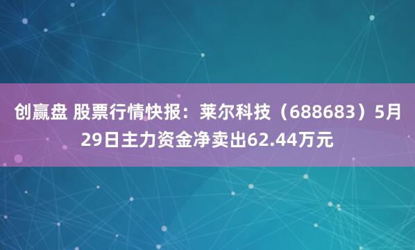 创赢盘 股票行情快报：莱尔科技（688683）5月29日主力资金净卖出62.44万元