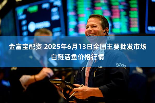 金富宝配资 2025年6月13日全国主要批发市场白鲢活鱼价格行情