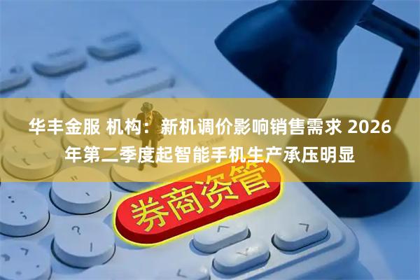 华丰金服 机构：新机调价影响销售需求 2026年第二季度起智能手机生产承压明显