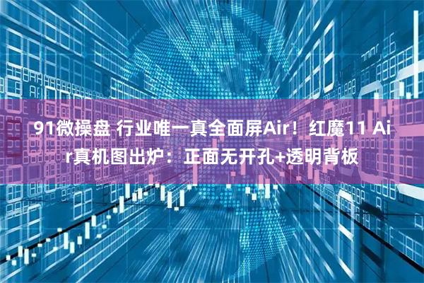 91微操盘 行业唯一真全面屏Air！红魔11 Air真机图出炉：正面无开孔+透明背板