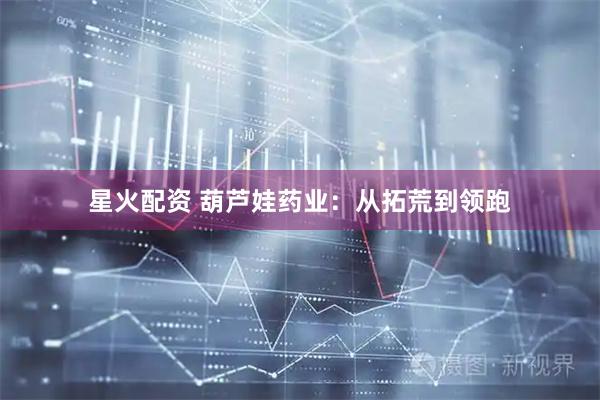 星火配资 葫芦娃药业：从拓荒到领跑