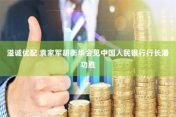 溢诚优配 袁家军胡衡华会见中国人民银行行长潘功胜