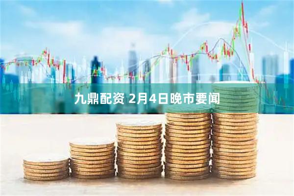 九鼎配资 2月4日晚市要闻